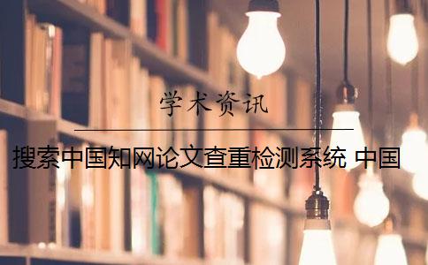 搜索中国知网论文查重检测系统 中国知网查重系统怎么样？