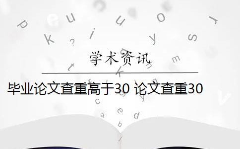 毕业论文查重高于30 论文查重30%怎么办？