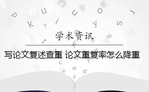 写论文复述查重 论文重复率怎么降重？