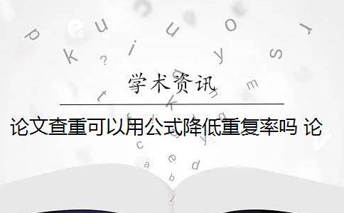 论文查重可以用公式降低重复率吗 论文如何降重？