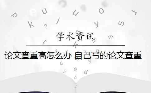 论文查重高怎么办 自己写的论文查重率高吗？