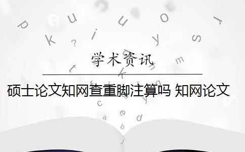 硕士论文知网查重脚注算吗 知网论文查重脚注是作假吗？