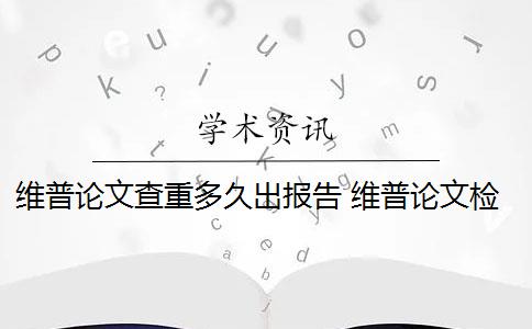 维普论文查重多久出报告 维普论文检测知网查重速度怎么样？