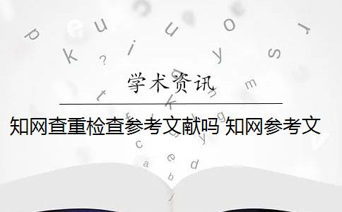 知网查重检查参考文献吗 知网参考文献可以查重吗？