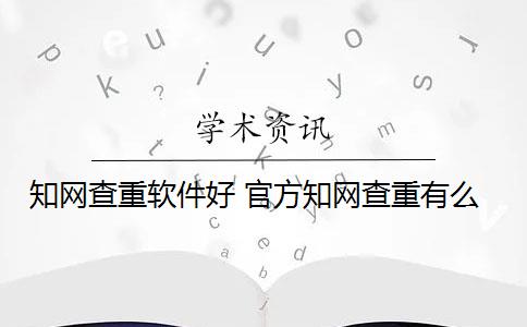 知网查重软件好 官方知网查重有么？