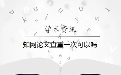 知网论文查重一次可以吗