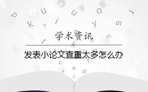 发表小论文查重太多怎么办