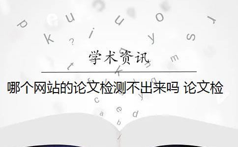 哪個網(wǎng)站的論文檢測不出來嗎 論文檢測網(wǎng)站收費嗎？