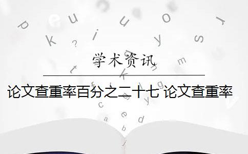 论文查重率百分之二十七 论文查重率标准是什么？