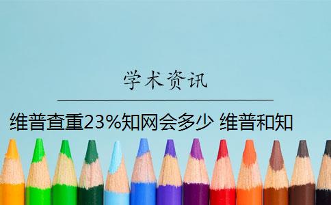 维普查重23%知网会多少 维普和知网哪个查重高？