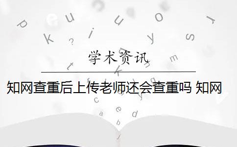 知网查重后上传老师还会查重吗 知网查重是怎么回事？