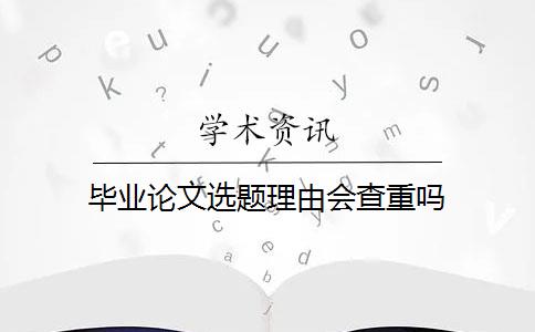 毕业论文选题理由会查重吗