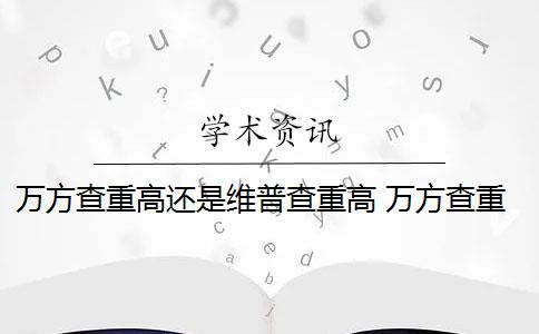 万方查重高还是维普查重高 万方查重怎么查的？