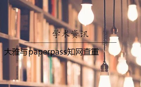 大雅与paperpass知网查重 paperpass和知网查重报告哪个好？