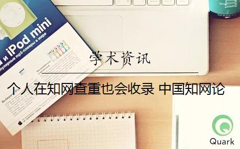 个人在知网查重也会收录 中国知网论文查重后会被知网查重收录吗？