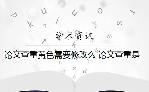 论文查重黄色需要修改么 论文查重是看红色还是黄色？