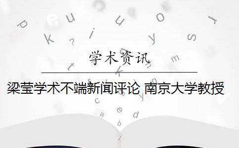 梁莹学术不端新闻评论 南京大学教授梁莹被曝多篇论文涉嫌学术不端 具体是什么情况？