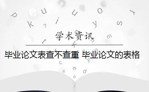 毕业论文表查不查重 毕业论文的表格会被查重吗？