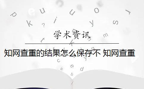 知网查重的结果怎么保存不 知网查重完以后怎么降重？