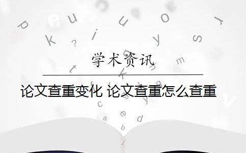 论文查重变化 论文查重怎么查重？