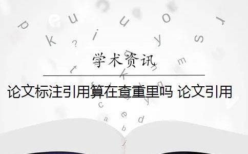 论文标注引用算在查重里吗 论文引用文献会查重吗？