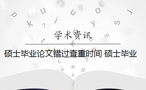 硕士毕业论文错过查重时间 硕士毕业论文查重一般要求高吗？