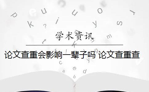 论文查重会影响一辈子吗 论文查重查多次有影响吗？