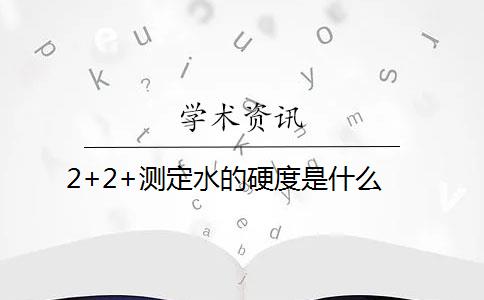 2+2+测定水的硬度是什么？