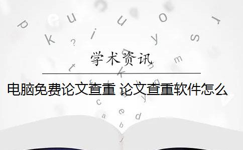 电脑免费论文查重 论文查重软件怎么样？