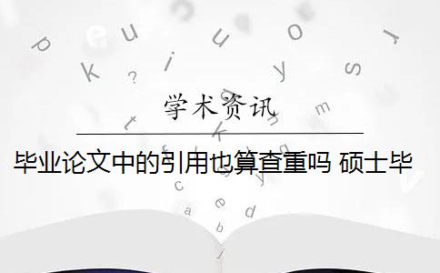 毕业论文中的引用也算查重吗 硕士毕业论文引用自己已发表的论文查重会算重复吗？