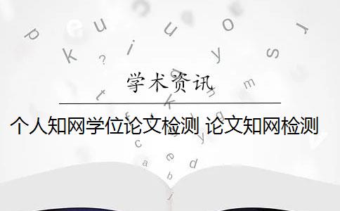 个人知网学位论文检测 论文知网检测是什么？