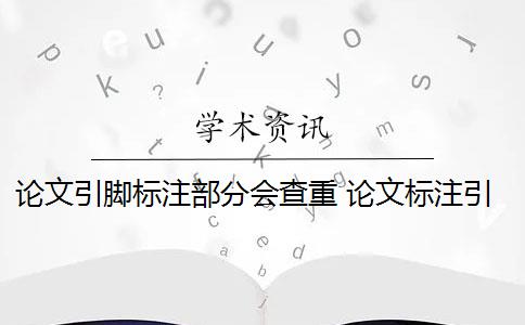 论文引脚标注部分会查重 论文标注引用是否会被查重？