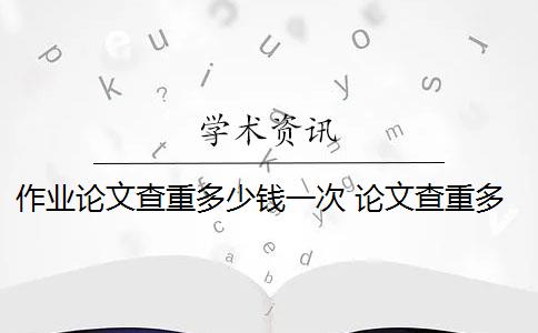 作业论文查重多少钱一次 论文查重多少钱？