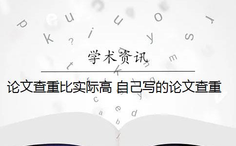 论文查重比实际高 自己写的论文查重率高吗？