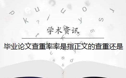 毕业论文查重率率是指正文的查重还是 论文查重率是什么意思？