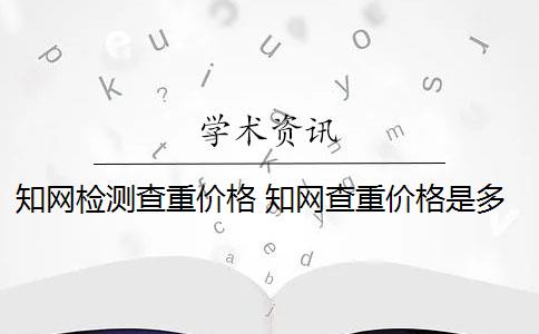知网检测查重价格 知网查重价格是多少？