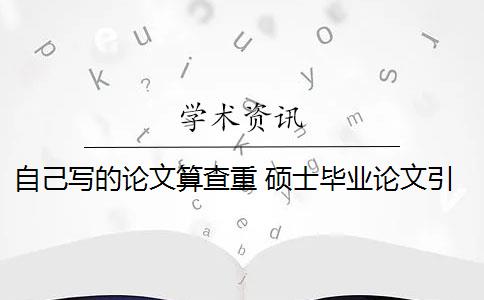 自己写的论文算查重 硕士毕业论文引用自己已发表的论文查重会算重复吗？