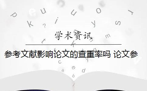 参考文献影响论文的查重率吗 论文参考文献手动输入对查重影响大吗？