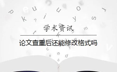 论文查重后还能修改格式吗