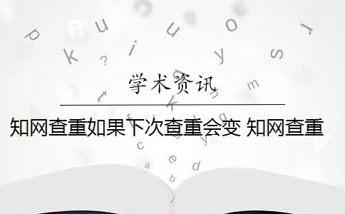 知网查重如果下次查重会变 知网查重是怎么回事？