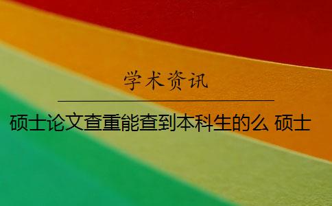 硕士论文查重能查到本科生的么 硕士论文引用了本科论文的内容会被查重吗？