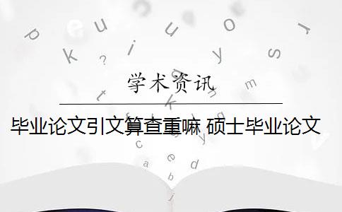 毕业论文引文算查重嘛 硕士毕业论文引用自己已发表的论文查重会算重复吗？