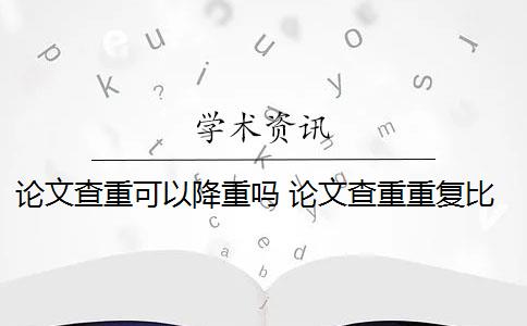 论文查重可以降重吗 论文查重重复比较高怎么办？