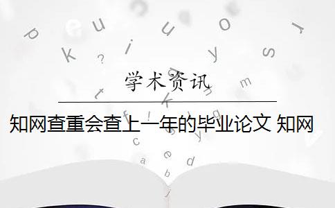 知网查重会查上一年的毕业论文 知网查重会查到往届的论文吗？