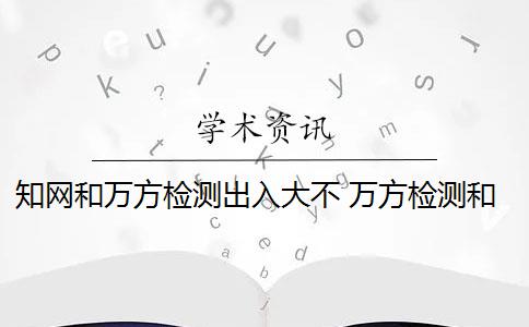 知网和万方检测出入大不 万方检测和知网查重检测有什么区别？