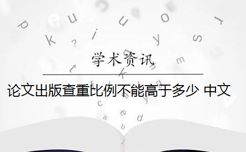 论文出版查重比例不能高于多少 中文论文投稿查重率要低于多少？