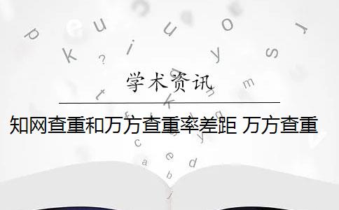 知网查重和万方查重率差距 万方查重和知网查重有什么区别？