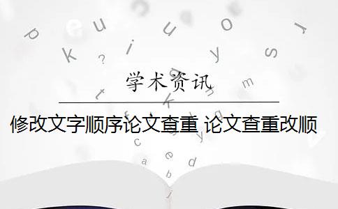 修改文字顺序论文查重 论文查重改顺序可以吗？