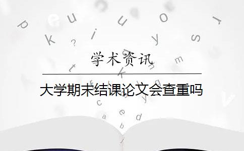 大学期末结课论文会查重吗