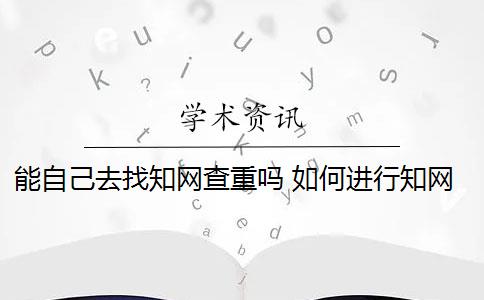 能自己去找知网查重吗 如何进行知网查重检测？